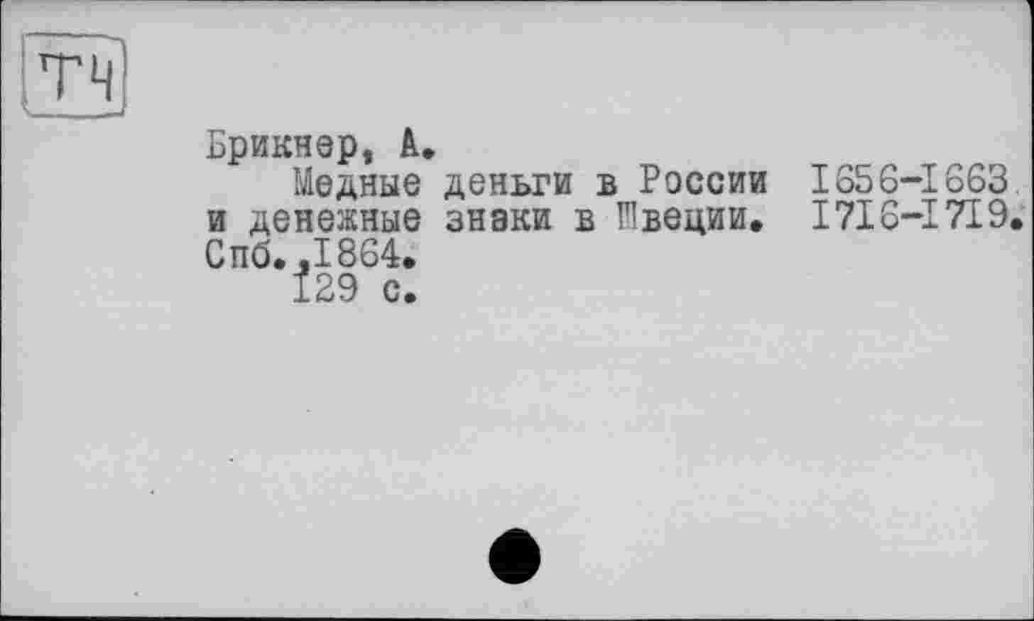 ﻿T H < —
Бриннер, A.
Медные деньги в России 1656-1663. и денежные знаки в Швеции» 1716-І719. Спо»,1864.
129 с.